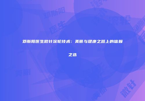 邓斯阳医生微针滚轮技术：美丽与健康之路上的信赖之选