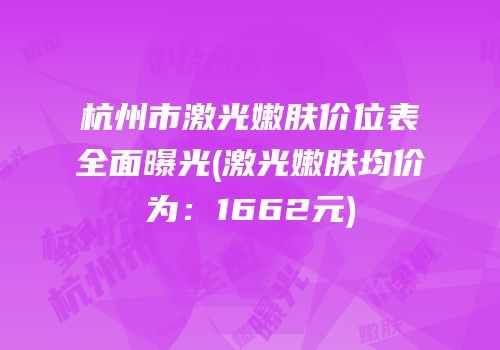 杭州市激光嫩肤价位表全面曝光(激光嫩肤均价为：1662元)