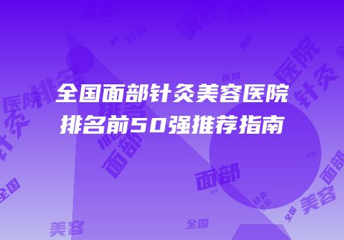 全国面部针灸美容医院排名前50强推荐指南