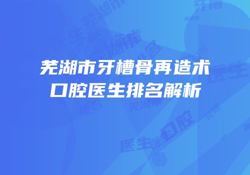 芜湖市牙槽骨再造术口腔医生排名解析