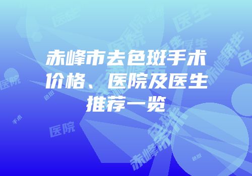 赤峰市去色斑手术价格、医院及医生推荐一览