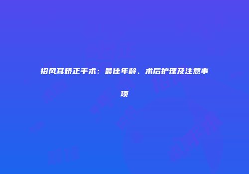 招风耳矫正手术：最佳年龄、术后护理及注意事项