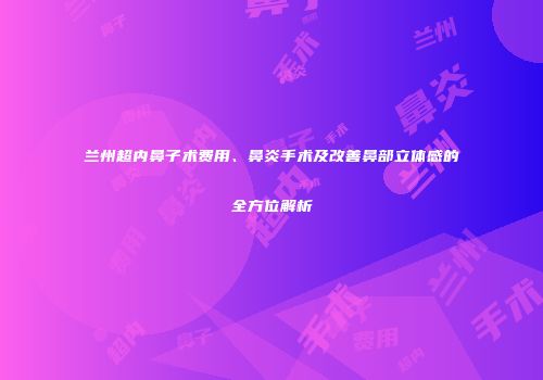 兰州超内鼻子术费用、鼻炎手术及改善鼻部立体感的全方位解析