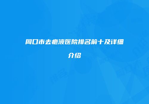 周口市去疤液医院排名前十及详细介绍