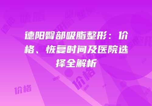 德阳臀部吸脂整形：价格、恢复时间及医院选择全解析