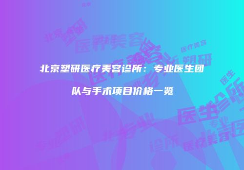 北京塑研医疗美容诊所：专业医生团队与手术项目价格一览