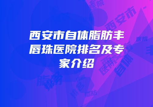 西安市自体脂肪丰唇珠医院排名及专家介绍