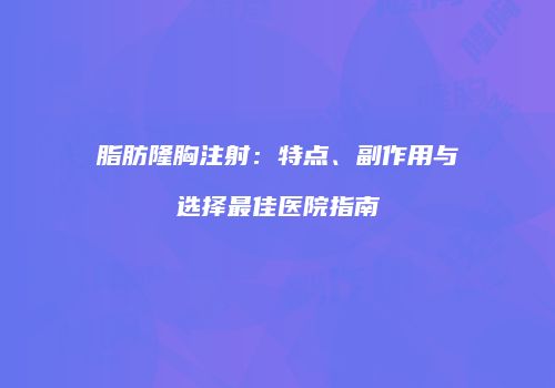 脂肪隆胸注射：特点、副作用与选择最佳医院指南