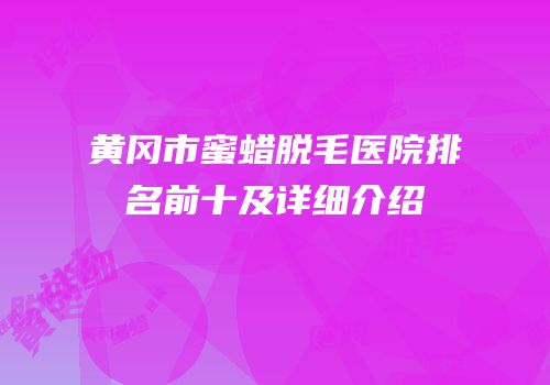 黄冈市蜜蜡脱毛医院排名前十及详细介绍