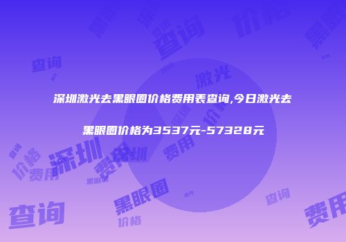 深圳激光去黑眼圈价格费用表查询,今日激光去黑眼圈价格为3537元-57328元