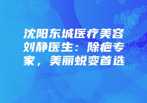 沈阳东城医疗美容刘静医生：除疤专家，美丽蜕变首选