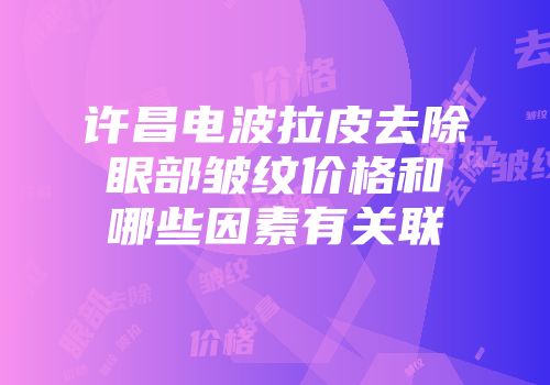 许昌电波拉皮去除眼部皱纹价格和哪些因素有关联