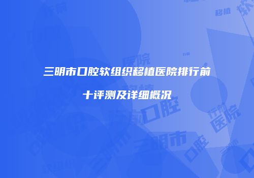 三明市口腔软组织移植医院排行前十评测及详细概况