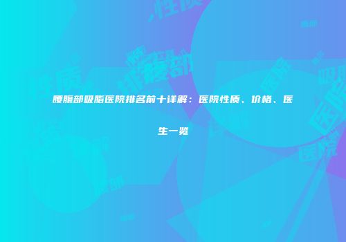 腰腹部吸脂医院排名前十详解：医院性质、价格、医生一览