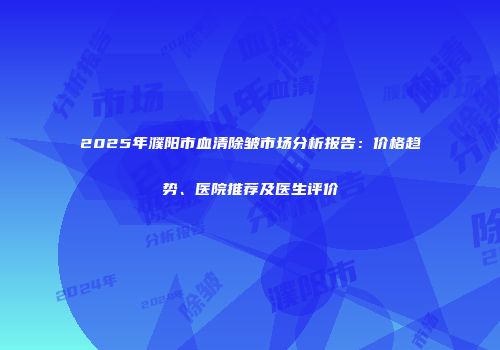 2025年濮阳市血清除皱市场分析报告：价格趋势、医院推荐及医生评价