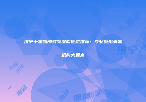 济宁十家腹部射频溶脂医院推荐：专业整形美容机构大盘点