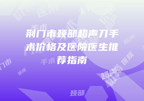荆门市颈部超声刀手术价格及医院医生推荐指南