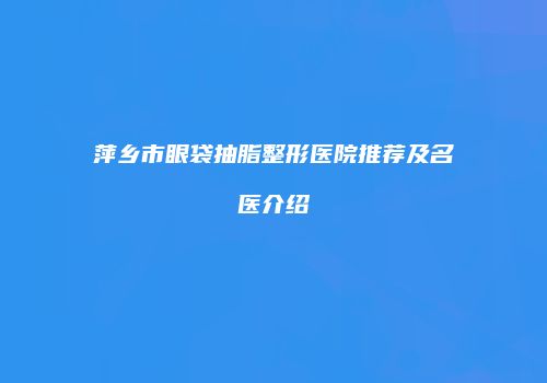 萍乡市眼袋抽脂整形医院推荐及名医介绍