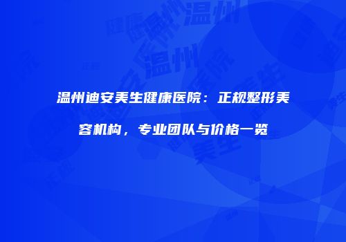 温州迪安美生健康医院：正规整形美容机构，专业团队与价格一览