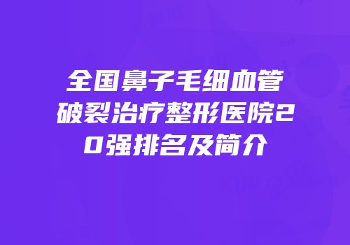 全国鼻子毛细血管破裂治疗整形医院20强排名及简介