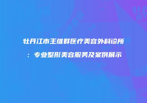 牡丹江市王维群医疗美容外科诊所：专业整形美容服务及案例展示