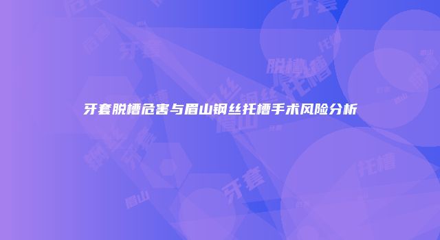 牙套脱槽危害与眉山钢丝托槽手术风险分析