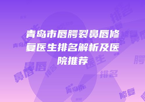 青岛市唇腭裂鼻唇修复医生排名解析及医院推荐