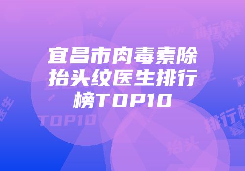 宜昌市肉毒素除抬头纹医生排行榜TOP10