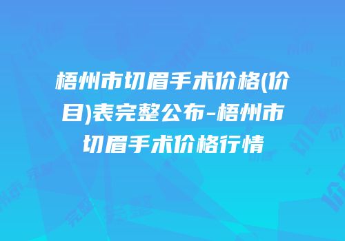 梧州市切眉手术价格(价目)表完整公布-梧州市切眉手术价格行情