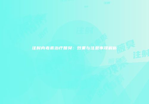 注射肉毒素治疗腋臭：效果与注意事项解析