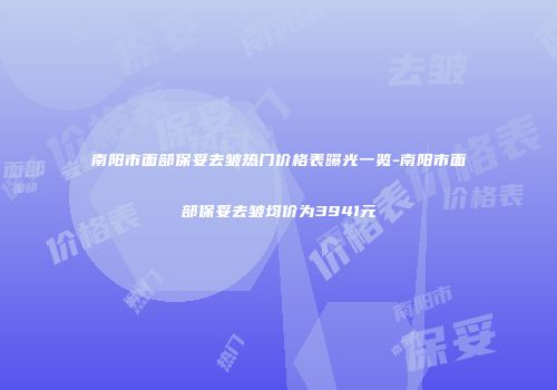 南阳市面部保妥去皱热门价格表曝光一览-南阳市面部保妥去皱均价为3941元