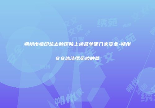 朔州市痘印坑去除医院上榜名单哪几家安全-朔州文文冰洁绣苑被种草