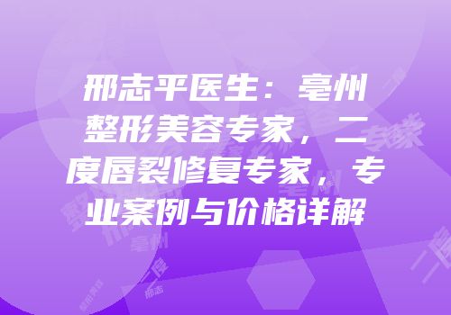 邢志平医生：亳州整形美容专家，二度唇裂修复专家，专业案例与价格详解