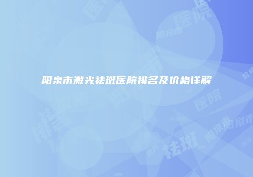 阳泉市激光祛斑医院排名及价格详解