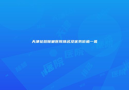 天津祛斑除皱医院排名及优势价格一览
