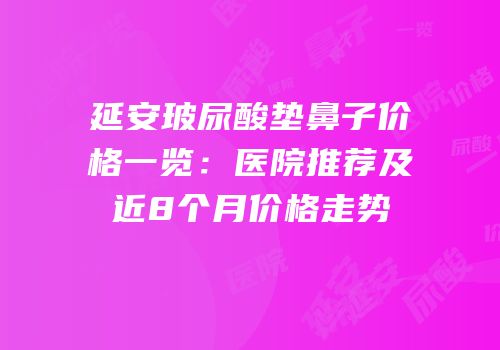 延安玻尿酸垫鼻子价格一览：医院推荐及近8个月价格走势