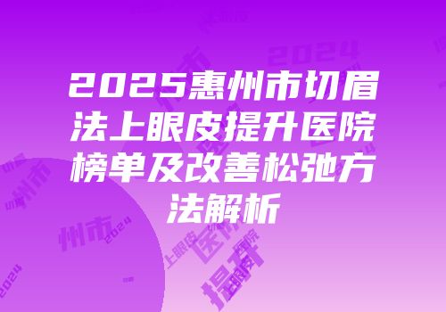 2025惠州市切眉法上眼皮提升医院榜单及改善松弛方法解析