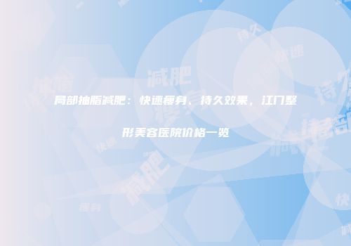 局部抽脂减肥：快速瘦身、持久效果，江门整形美容医院价格一览