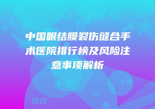 中国眼结膜裂伤缝合手术医院排行榜及风险注意事项解析