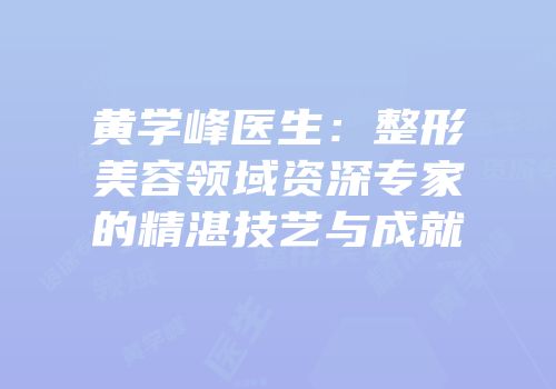 黄学峰医生：整形美容领域资深专家的精湛技艺与成就