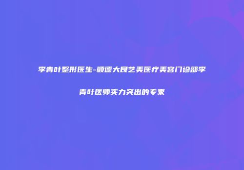李青叶整形医生-顺德大良艺美医疗美容门诊部李青叶医师实力突出的专家