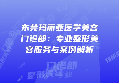 东莞玛丽亚医学美容门诊部：专业整形美容服务与案例解析