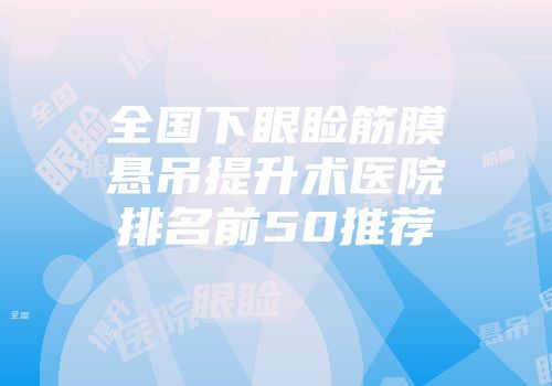 全国下眼睑筋膜悬吊提升术医院排名前50推荐