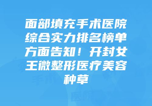 面部填充手术医院综合实力排名榜单方面告知！开封女王微整形医疗美容种草