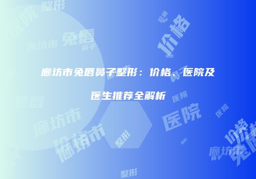 廊坊市兔唇鼻子整形：价格、医院及医生推荐全解析