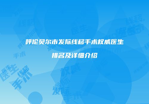 呼伦贝尔市发际线移手术权威医生排名及详细介绍