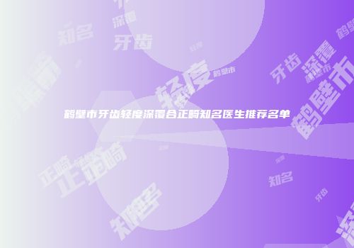 鹤壁市牙齿轻度深覆合正畸知名医生推荐名单
