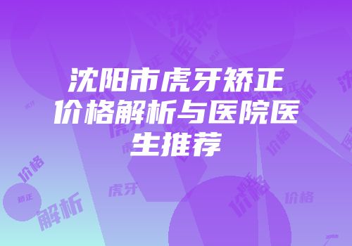 沈阳市虎牙矫正价格解析与医院医生推荐