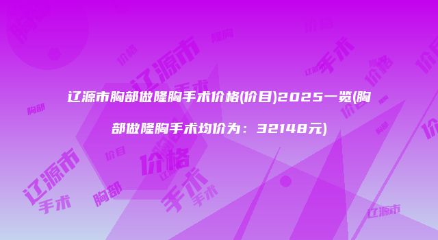 辽源市胸部做隆胸手术价格(价目)2025一览(胸部做隆胸手术均价为：32148元)