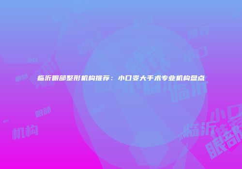 临沂眼部整形机构推荐：小口变大手术专业机构盘点